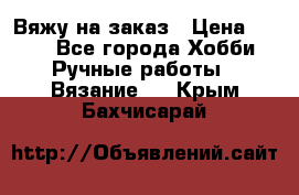 Вяжу на заказ › Цена ­ 800 - Все города Хобби. Ручные работы » Вязание   . Крым,Бахчисарай